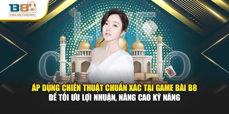 Áp dụng chiến thuật chuẩn xác tại Game Bài B8 để tối ưu lợi nhuận, nâng cao kỹ năng
