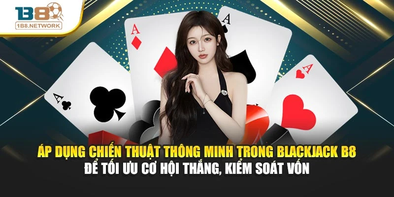 Áp dụng chiến thuật thông minh trong Blackjack B8 để tối ưu cơ hội thắng, kiểm soát vốn