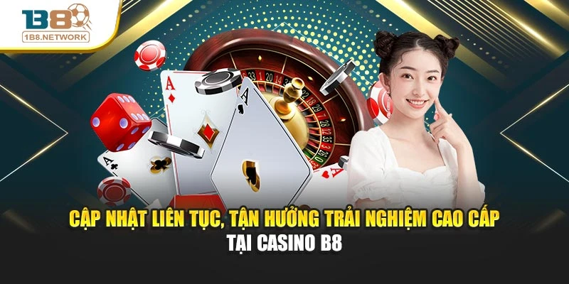 Cập nhật liên tục, tận hưởng trải nghiệm cao cấp tại Casino B8