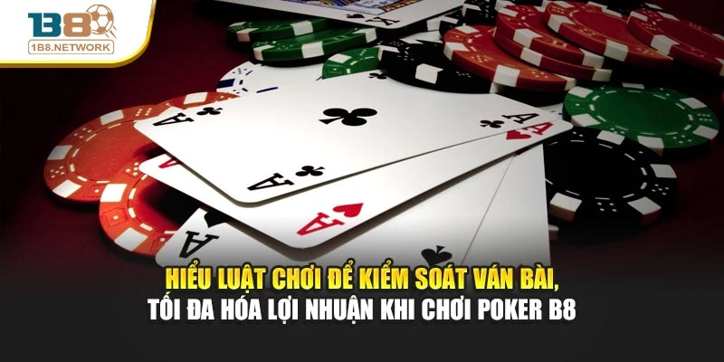 Hiểu luật chơi để kiểm soát ván bài, tối đa hóa lợi nhuận khi chơi Poker B8