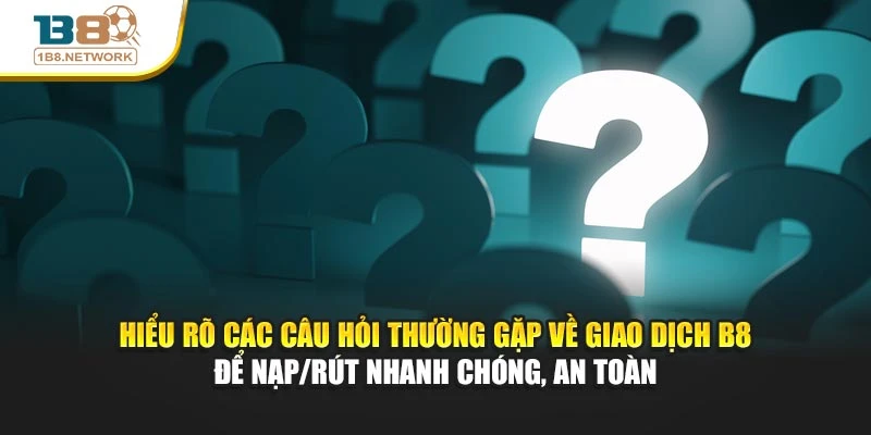 Hiểu rõ các câu hỏi thường gặp về giao dịch B8 để nạp/rút nhanh chóng, an toàn