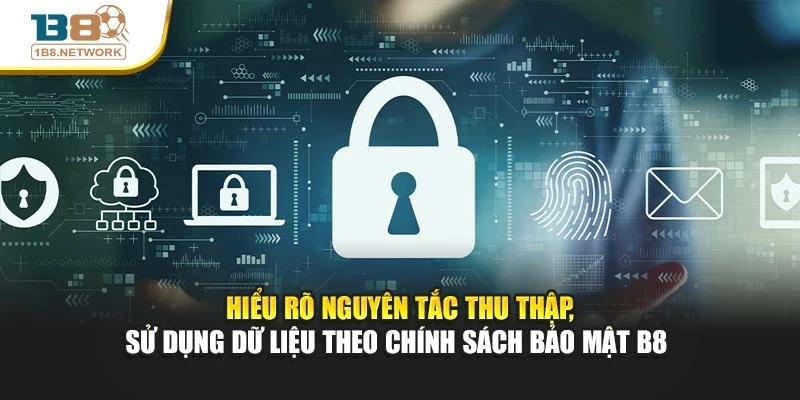 Hiểu rõ nguyên tắc thu thập, sử dụng dữ liệu theo chính sách bảo mật B8 