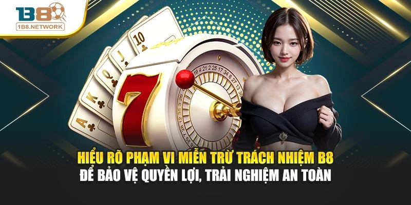 Hiểu rõ phạm vi miễn trừ trách nhiệm B8 để bảo vệ quyền lợi, trải nghiệm an toàn