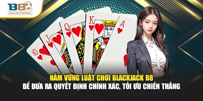 Nắm vững luật chơi Blackjack B8 để đưa ra quyết định chính xác, tối ưu chiến thắng